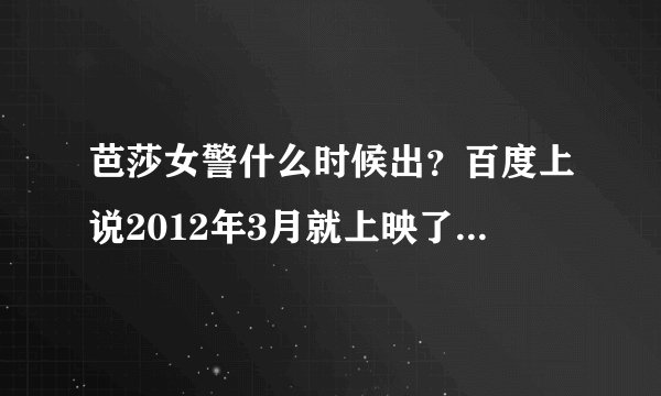 芭莎女警什么时候出？百度上说2012年3月就上映了可是网上没有。