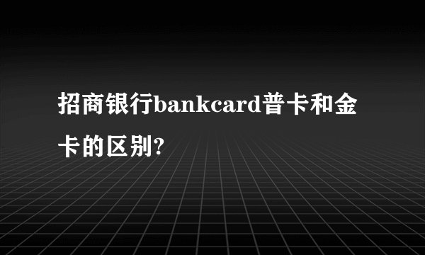招商银行bankcard普卡和金卡的区别?