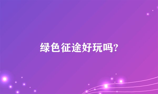 绿色征途好玩吗?