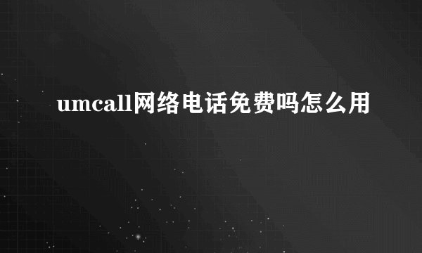 umcall网络电话免费吗怎么用