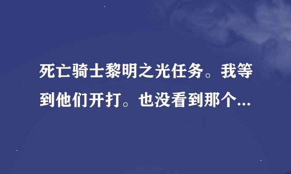 死亡骑士黎明之光任务。我等到他们开打。也没看到那个秘密。到底要等...