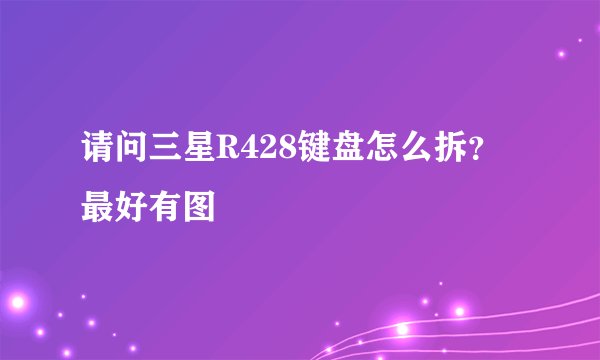请问三星R428键盘怎么拆？最好有图
