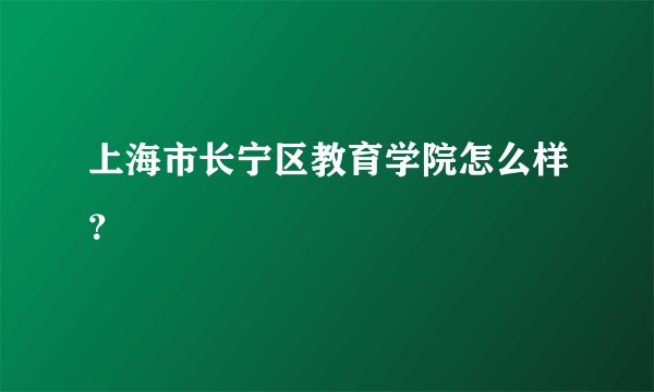 上海市长宁区教育学院怎么样？