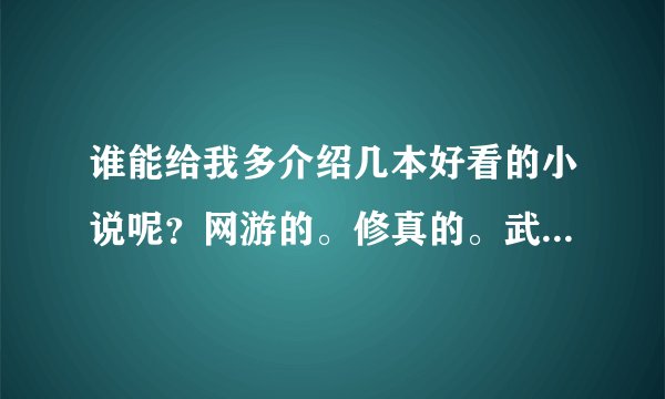 谁能给我多介绍几本好看的小说呢？网游的。修真的。武侠的。玄幻的都行