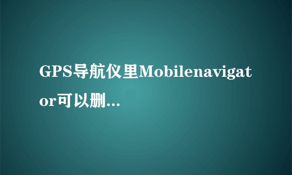 GPS导航仪里Mobilenavigator可以删除么?,是干什么用的?我只用KLD地图.