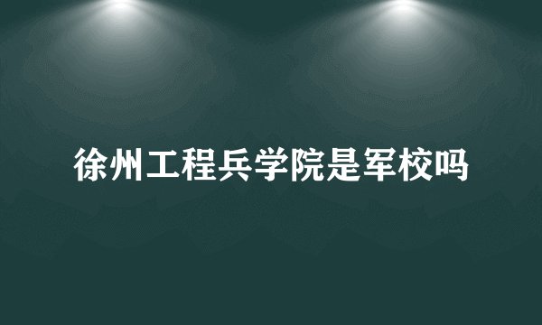 徐州工程兵学院是军校吗