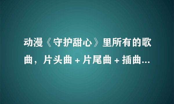 动漫《守护甜心》里所有的歌曲，片头曲＋片尾曲＋插曲＋背景音乐