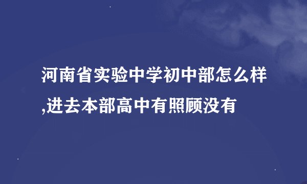 河南省实验中学初中部怎么样,进去本部高中有照顾没有
