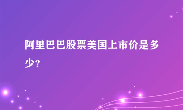 阿里巴巴股票美国上市价是多少？