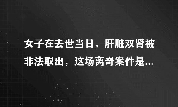 女子在去世当日，肝脏双肾被非法取出，这场离奇案件是如何发生的？