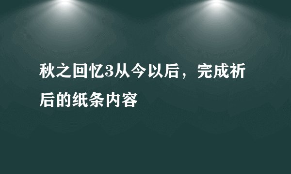 秋之回忆3从今以后，完成祈后的纸条内容