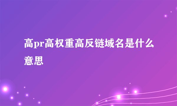 高pr高权重高反链域名是什么意思