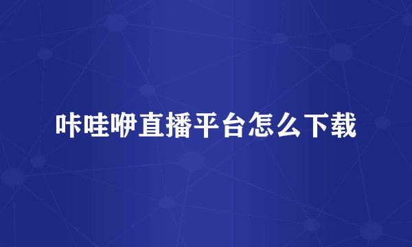 咔哇咿直播平台怎么下载