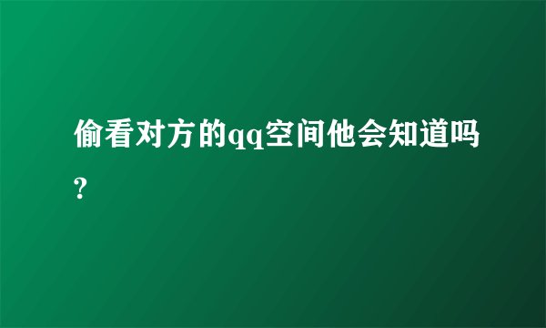 偷看对方的qq空间他会知道吗?