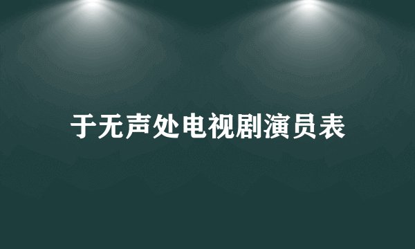 于无声处电视剧演员表