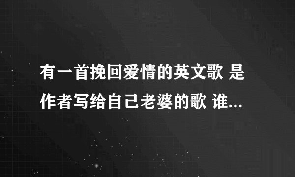 有一首挽回爱情的英文歌 是作者写给自己老婆的歌 谁知道告诉我歌名