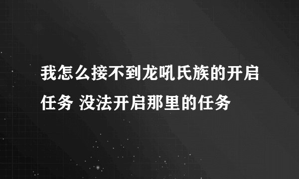我怎么接不到龙吼氏族的开启任务 没法开启那里的任务