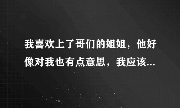 我喜欢上了哥们的姐姐，他好像对我也有点意思，我应该怎么办？