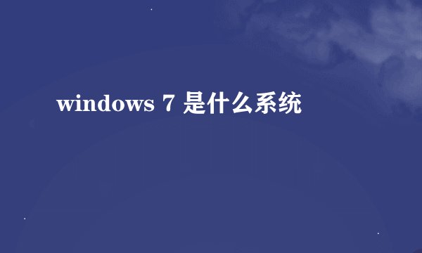 windows 7 是什么系统