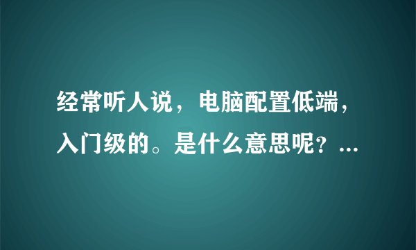 经常听人说，电脑配置低端，入门级的。是什么意思呢？低端和高端区别在哪？