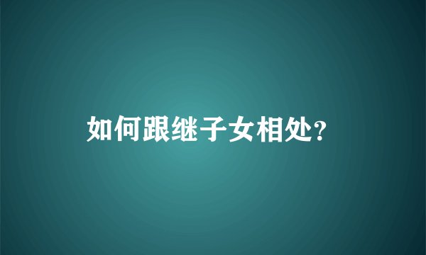 如何跟继子女相处？