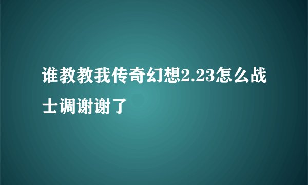谁教教我传奇幻想2.23怎么战士调谢谢了