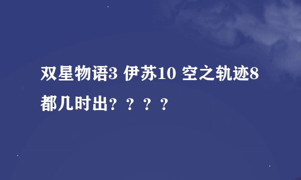 双星物语3 伊苏10 空之轨迹8 都几时出？？？？