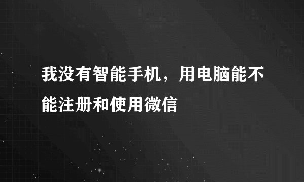 我没有智能手机，用电脑能不能注册和使用微信
