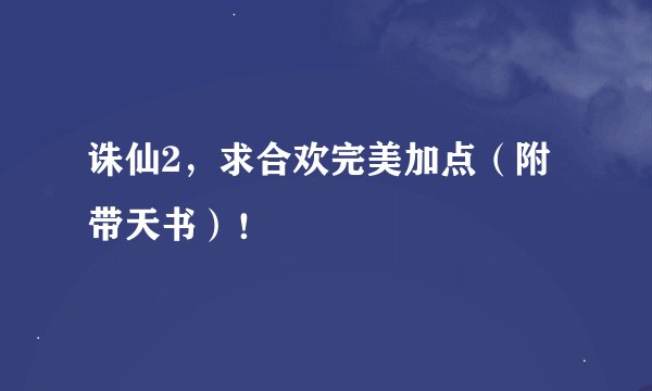 诛仙2，求合欢完美加点（附带天书）！