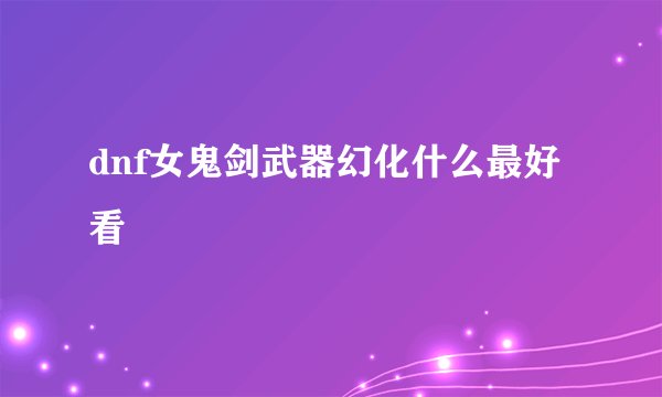 dnf女鬼剑武器幻化什么最好看