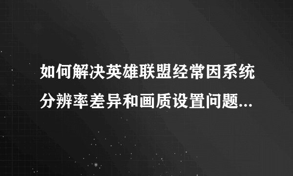 如何解决英雄联盟经常因系统分辨率差异和画质设置问题导致的崩溃问题？