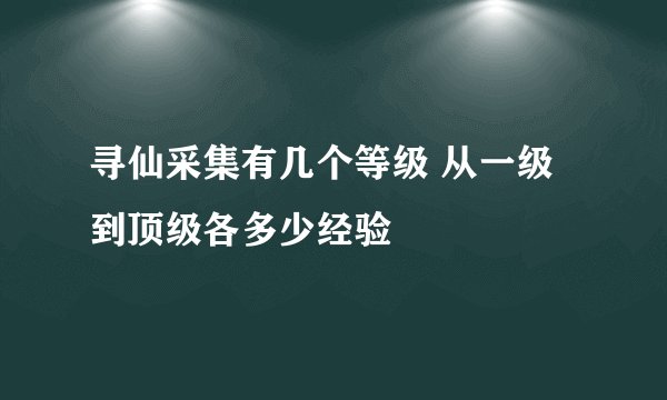 寻仙采集有几个等级 从一级到顶级各多少经验