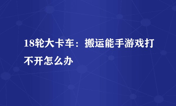 18轮大卡车：搬运能手游戏打不开怎么办