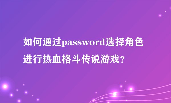 如何通过password选择角色进行热血格斗传说游戏？