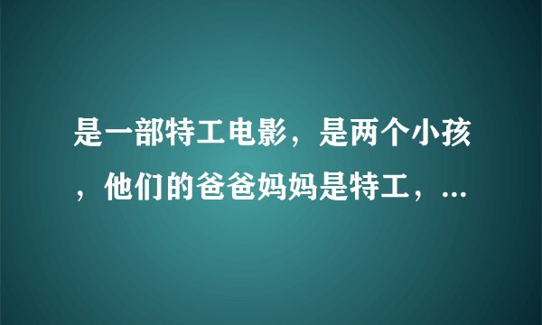 是一部特工电影，是两个小孩，他们的爸爸妈妈是特工，被追杀，就只剩他们两个，在一个岛上，哪点很高级