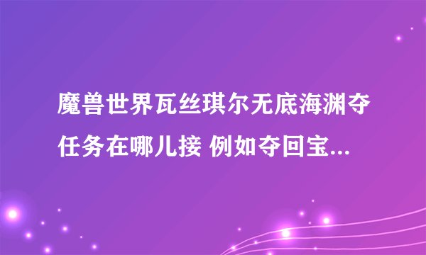 魔兽世界瓦丝琪尔无底海渊夺任务在哪儿接 例如夺回宝藏 环保意识 海角岗哨等