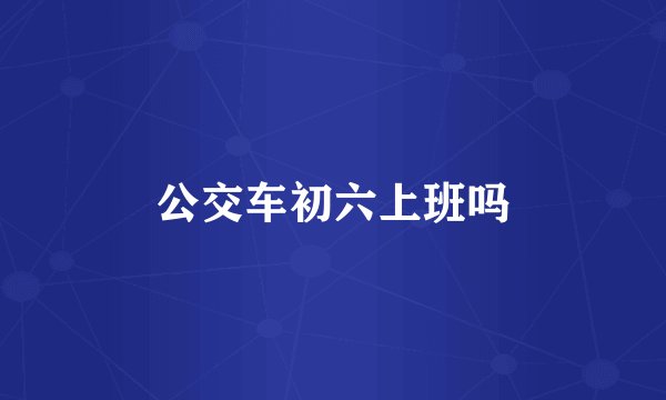 公交车初六上班吗