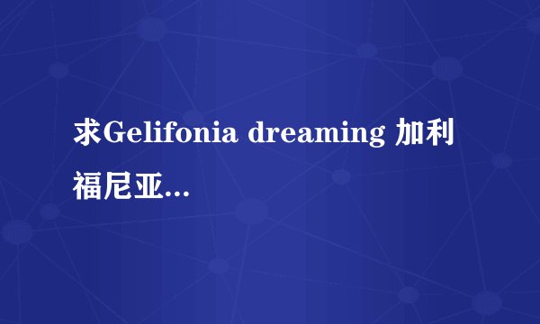 求Gelifonia dreaming 加利福尼亚梦想的歌词