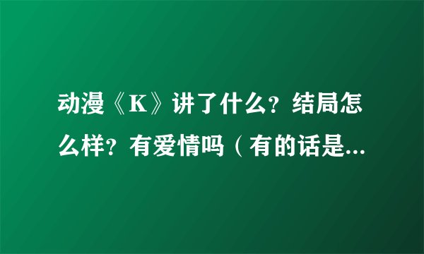 动漫《K》讲了什么？结局怎么样？有爱情吗（有的话是谁和谁）？ 请亲们写出自己的真实感受