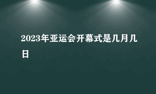 2023年亚运会开幕式是几月几日