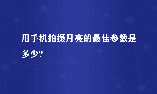 用手机拍摄月亮的最佳参数是多少?