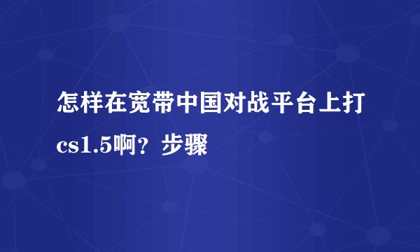 怎样在宽带中国对战平台上打cs1.5啊？步骤