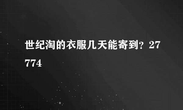 世纪淘的衣服几天能寄到？27774