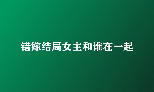 错嫁结局女主和谁在一起