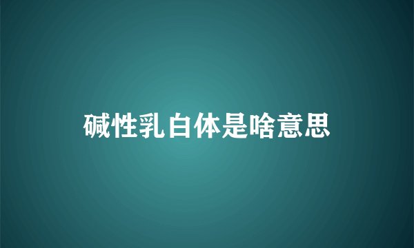 碱性乳白体是啥意思