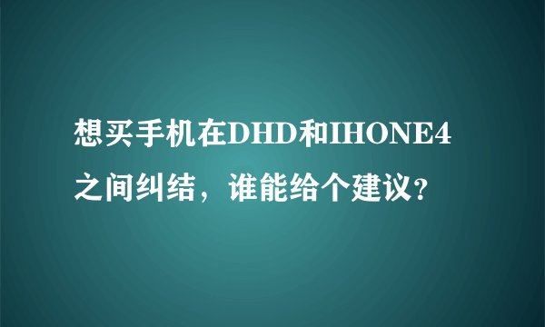 想买手机在DHD和IHONE4之间纠结，谁能给个建议？