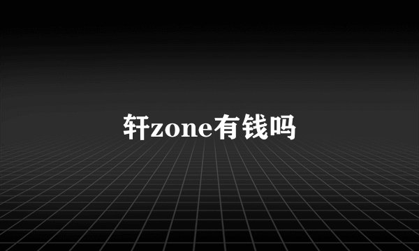 轩zone有钱吗