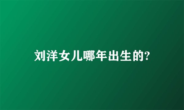 刘洋女儿哪年出生的?