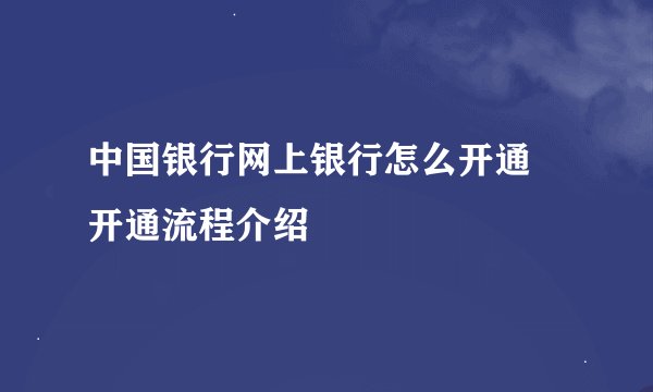 中国银行网上银行怎么开通 开通流程介绍