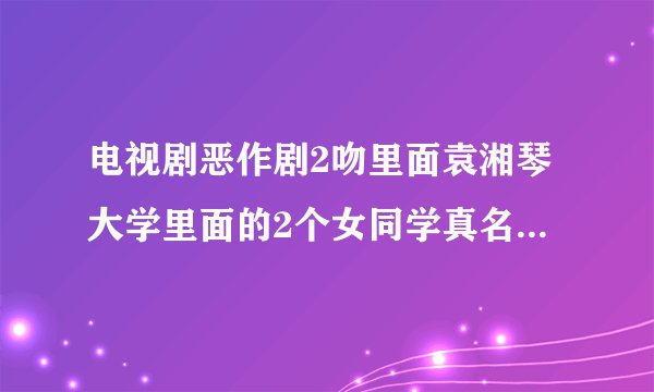 电视剧恶作剧2吻里面袁湘琴大学里面的2个女同学真名是什么?